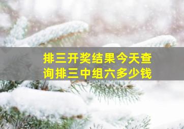 排三开奖结果今天查询排三中组六多少钱