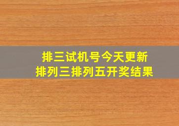 排三试机号今天更新排列三排列五开奖结果