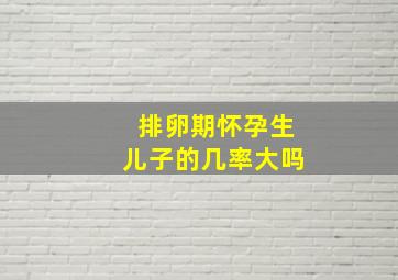 排卵期怀孕生儿子的几率大吗