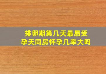 排卵期第几天最易受孕天同房怀孕几率大吗