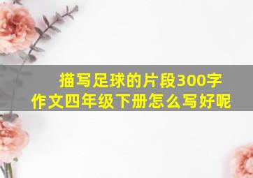 描写足球的片段300字作文四年级下册怎么写好呢