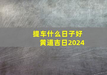 提车什么日子好黄道吉日2024