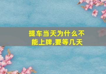 提车当天为什么不能上牌,要等几天