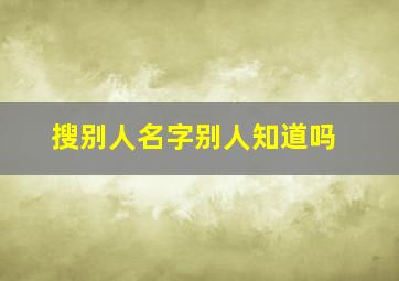 搜别人名字别人知道吗