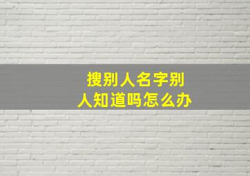 搜别人名字别人知道吗怎么办