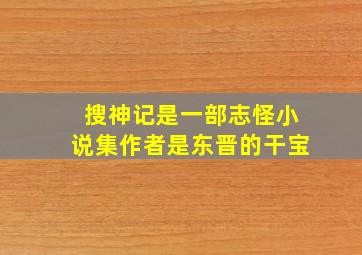 搜神记是一部志怪小说集作者是东晋的干宝