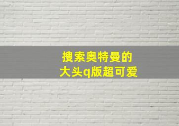 搜索奥特曼的大头q版超可爱