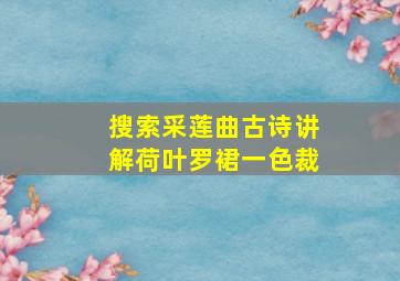 搜索采莲曲古诗讲解荷叶罗裙一色裁