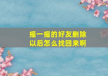 摇一摇的好友删除以后怎么找回来啊