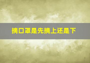 摘口罩是先摘上还是下