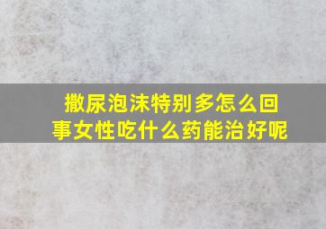 撒尿泡沫特别多怎么回事女性吃什么药能治好呢