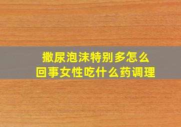 撒尿泡沫特别多怎么回事女性吃什么药调理