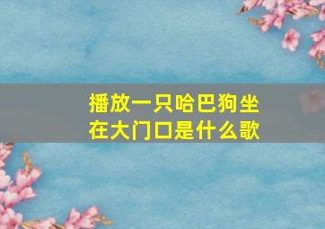 播放一只哈巴狗坐在大门口是什么歌