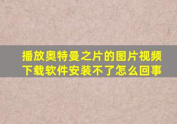 播放奥特曼之片的图片视频下载软件安装不了怎么回事