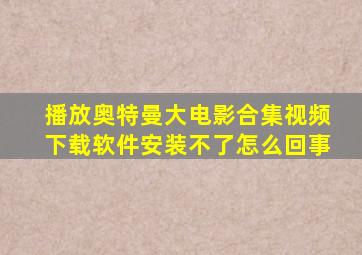 播放奥特曼大电影合集视频下载软件安装不了怎么回事