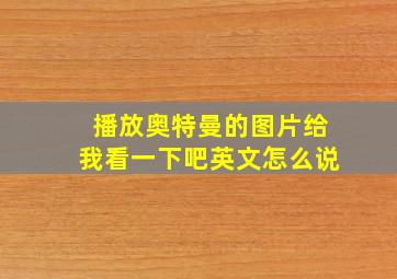 播放奥特曼的图片给我看一下吧英文怎么说