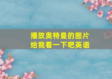 播放奥特曼的图片给我看一下吧英语