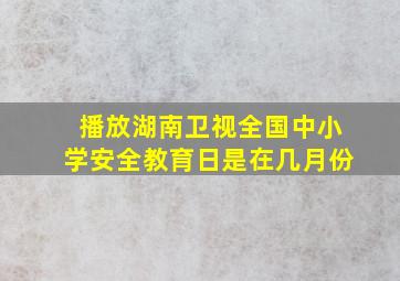 播放湖南卫视全国中小学安全教育日是在几月份