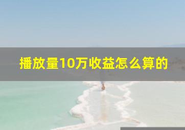 播放量10万收益怎么算的