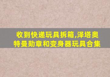 收到快递玩具拆箱,泽塔奥特曼勋章和变身器玩具合集