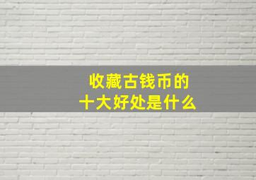 收藏古钱币的十大好处是什么