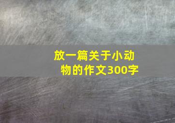 放一篇关于小动物的作文300字