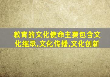 教育的文化使命主要包含文化继承,文化传播,文化创新