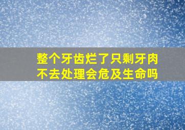 整个牙齿烂了只剩牙肉不去处理会危及生命吗