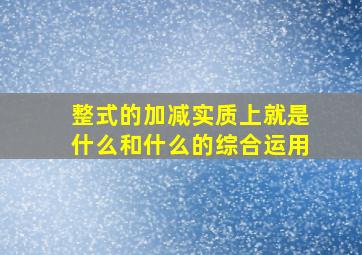 整式的加减实质上就是什么和什么的综合运用