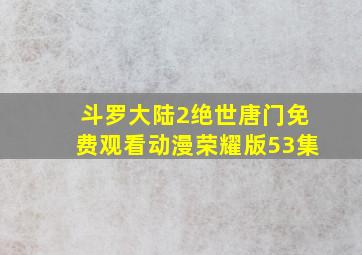 斗罗大陆2绝世唐门免费观看动漫荣耀版53集