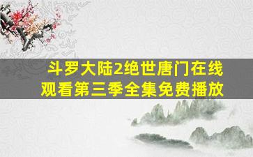 斗罗大陆2绝世唐门在线观看第三季全集免费播放