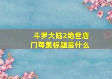 斗罗大陆2绝世唐门每集标题是什么