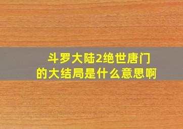 斗罗大陆2绝世唐门的大结局是什么意思啊