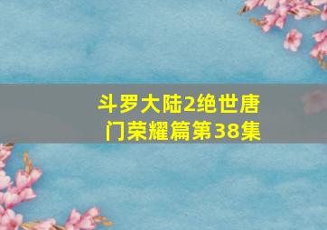 斗罗大陆2绝世唐门荣耀篇第38集