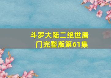 斗罗大陆二绝世唐门完整版第61集