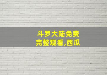 斗罗大陆免费完整观看,西瓜