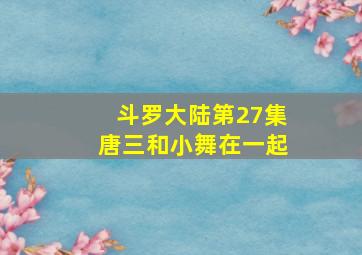 斗罗大陆第27集唐三和小舞在一起