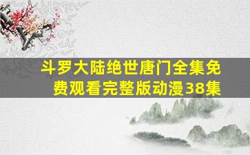 斗罗大陆绝世唐门全集免费观看完整版动漫38集