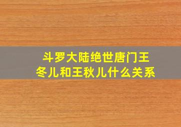 斗罗大陆绝世唐门王冬儿和王秋儿什么关系