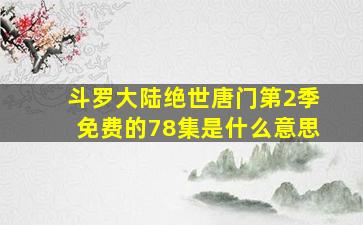 斗罗大陆绝世唐门第2季免费的78集是什么意思