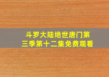 斗罗大陆绝世唐门第三季第十二集免费观看