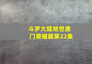 斗罗大陆绝世唐门荣耀篇第22集