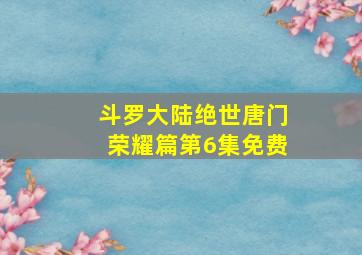 斗罗大陆绝世唐门荣耀篇第6集免费