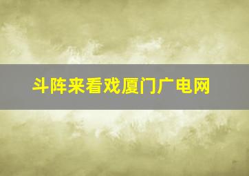 斗阵来看戏厦门广电网