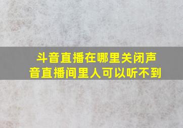 斗音直播在哪里关闭声音直播间里人可以听不到