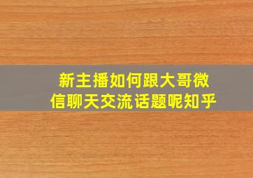 新主播如何跟大哥微信聊天交流话题呢知乎