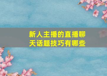 新人主播的直播聊天话题技巧有哪些