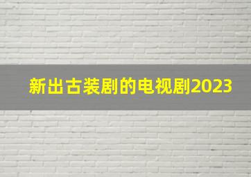 新出古装剧的电视剧2023