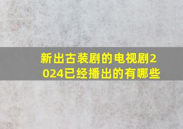 新出古装剧的电视剧2024已经播出的有哪些