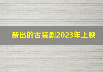 新出的古装剧2023年上映